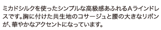 ミカドシルクを使ったシンプルな高級感あふれるAラインドレスです。胸に付けた共生地のコサージュと腰の大きなリボンが、華やかなアクセントになっています。