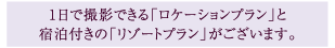 １日撮影できる「ロケーションプラン」と宿泊付きの「リゾートプラン」がございます。