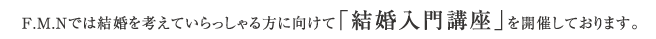 F.M.Nでは結婚を考えていらっしゃる方に向けて「結婚入門講座」を開催しております。